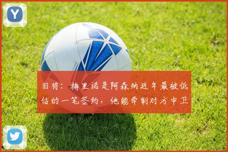 旧将：梅里诺是阿森纳近年最被低估的一笔签约，他能牵制对方中卫