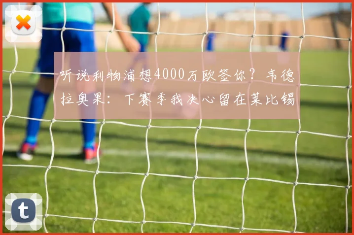 听说利物浦想4000万欧签你？韦德拉奥果：下赛季我决心留在莱比锡