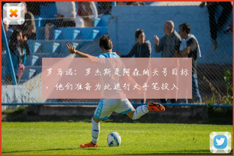 罗马诺：罗杰斯是阿森纳头号目标，他们准备为此进行大手笔投入